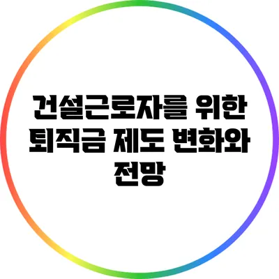 건설근로자를 위한 퇴직금 제도 변화와 전망