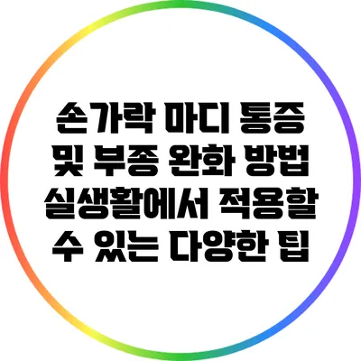 손가락 마디 통증 및 부종 완화 방법: 실생활에서 적용할 수 있는 다양한 팁