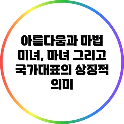 아름다움과 마법: 미녀, 마녀 그리고 국가대표의 상징적 의미