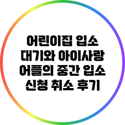 어린이집 입소 대기와 아이사랑 어플의 중간 입소 신청 취소 후기