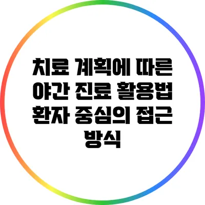 치료 계획에 따른 야간 진료 활용법: 환자 중심의 접근 방식