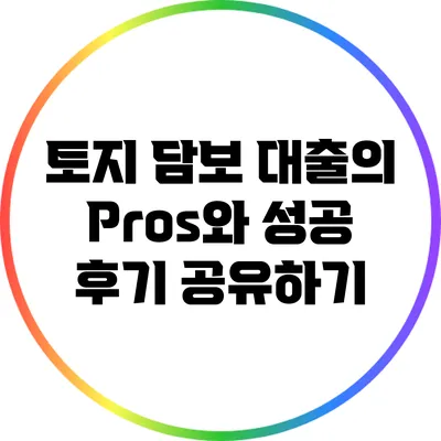 토지 담보 대출의 Pros와 성공 후기 공유하기