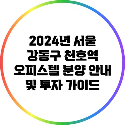 2024년 서울 강동구 천호역 오피스텔 분양 안내 및 투자 가이드