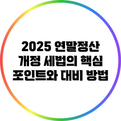 2025 연말정산 개정 세법의 핵심 포인트와 대비 방법