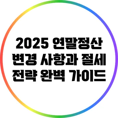 2025 연말정산 변경 사항과 절세 전략 완벽 가이드