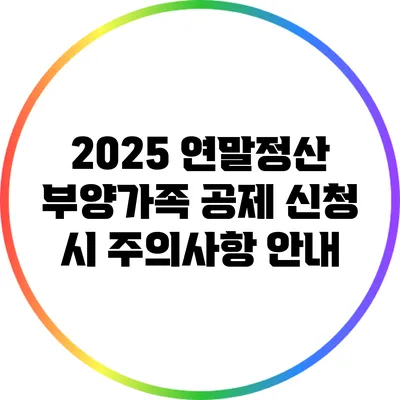 2025 연말정산 부양가족 공제 신청 시 주의사항 안내