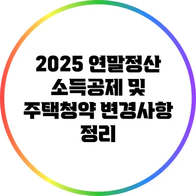 2025 연말정산 소득공제 및 주택청약 변경사항 정리