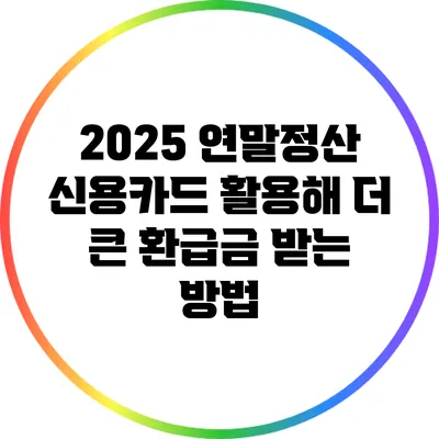 2025 연말정산: 신용카드 활용해 더 큰 환급금 받는 방법
