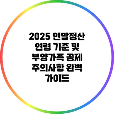 2025 연말정산: 연령 기준 및 부양가족 공제 주의사항 완벽 가이드