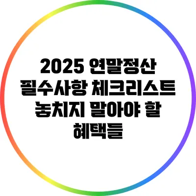 2025 연말정산 필수사항 체크리스트: 놓치지 말아야 할 혜택들