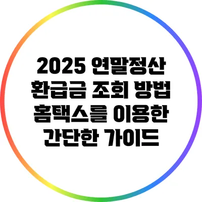 2025 연말정산 환급금 조회 방법: 홈택스를 이용한 간단한 가이드