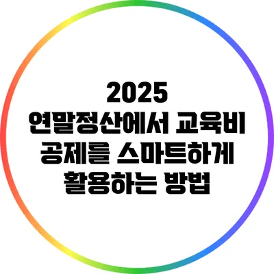 2025 연말정산에서 교육비 공제를 스마트하게 활용하는 방법