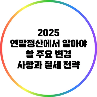2025 연말정산에서 알아야 할 주요 변경 사항과 절세 전략