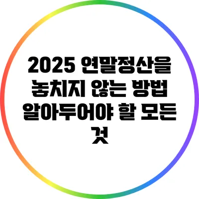 2025 연말정산을 놓치지 않는 방법: 알아두어야 할 모든 것