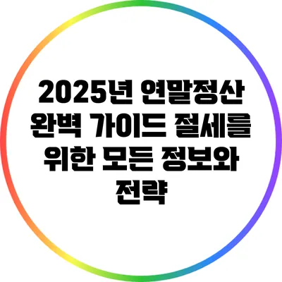 2025년 연말정산 완벽 가이드: 절세를 위한 모든 정보와 전략