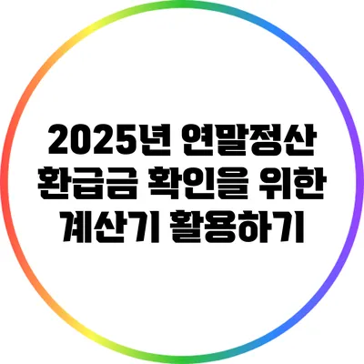 2025년 연말정산 환급금 확인을 위한 계산기 활용하기