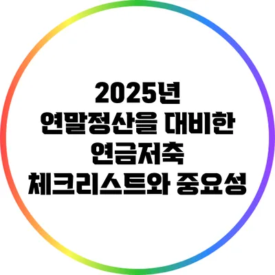 2025년 연말정산을 대비한 연금저축 체크리스트와 중요성