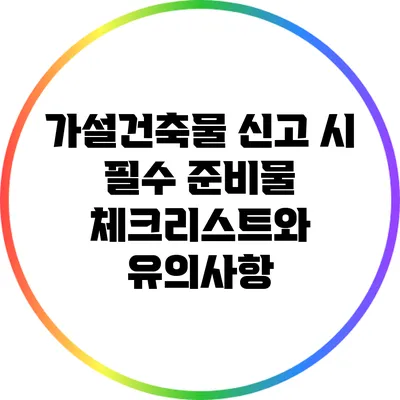 가설건축물 신고 시 필수 준비물 체크리스트와 유의사항