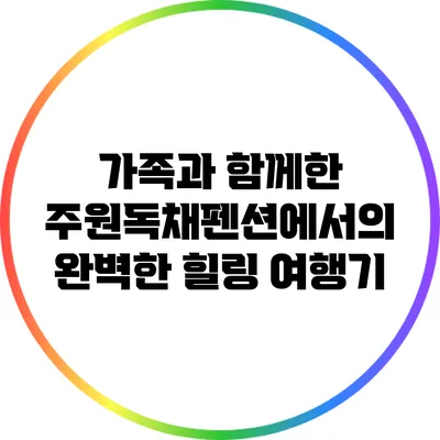 가족과 함께한 주원독채펜션에서의 완벽한 힐링 여행기
