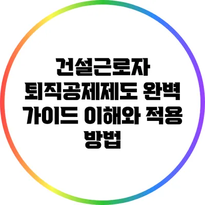 건설근로자 퇴직공제제도 완벽 가이드: 이해와 적용 방법