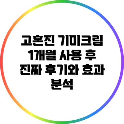 고혼진 기미크림: 1개월 사용 후 진짜 후기와 효과 분석
