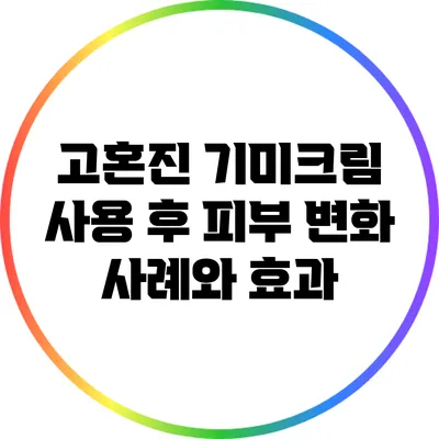 고혼진 기미크림 사용 후 피부 변화 사례와 효과