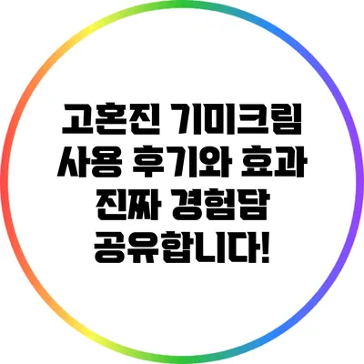 고혼진 기미크림 사용 후기와 효과: 진짜 경험담 공유합니다!