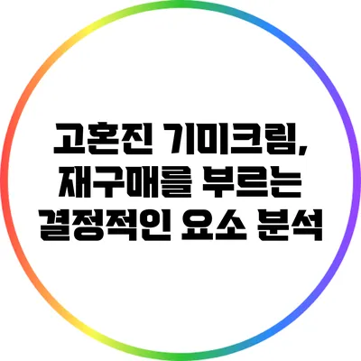 고혼진 기미크림, 재구매를 부르는 결정적인 요소 분석