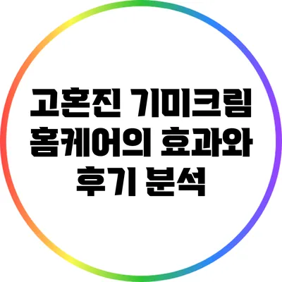 고혼진 기미크림: 홈케어의 효과와 후기 분석