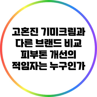 고혼진 기미크림과 다른 브랜드 비교: 피부톤 개선의 적임자는 누구인가?