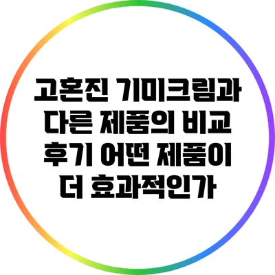 고혼진 기미크림과 다른 제품의 비교 후기: 어떤 제품이 더 효과적인가?
