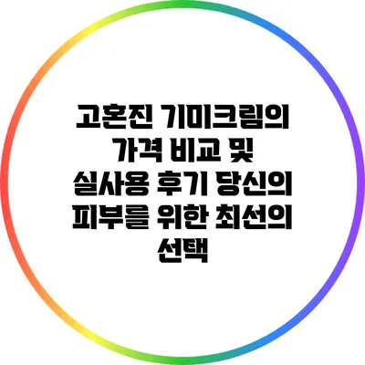 고혼진 기미크림의 가격 비교 및 실사용 후기: 당신의 피부를 위한 최선의 선택
