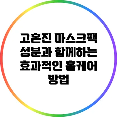 고혼진 마스크팩 성분과 함께하는 효과적인 홈케어 방법