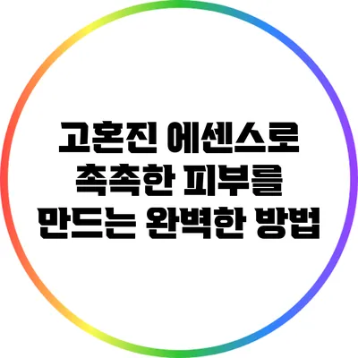 고혼진 에센스로 촉촉한 피부를 만드는 완벽한 방법