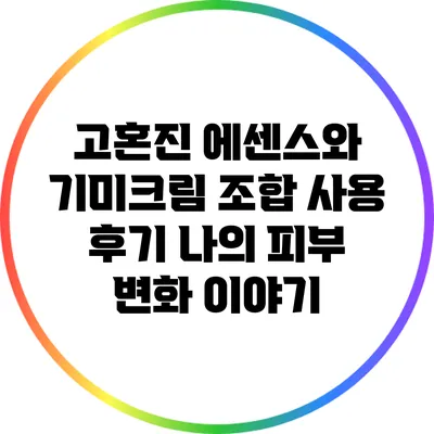 고혼진 에센스와 기미크림 조합 사용 후기: 나의 피부 변화 이야기