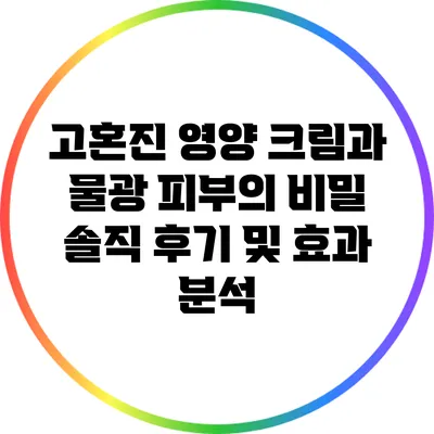 고혼진 영양 크림과 물광 피부의 비밀: 솔직 후기 및 효과 분석