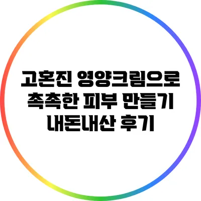 고혼진 영양크림으로 촉촉한 피부 만들기: 내돈내산 후기
