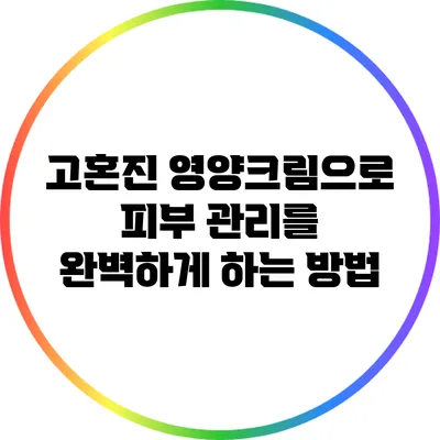 고혼진 영양크림으로 피부 관리를 완벽하게 하는 방법