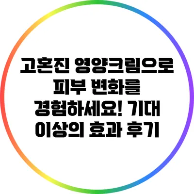 고혼진 영양크림으로 피부 변화를 경험하세요! 기대 이상의 효과 후기