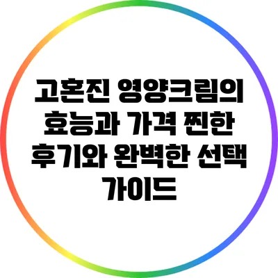 고혼진 영양크림의 효능과 가격: 찐한 후기와 완벽한 선택 가이드