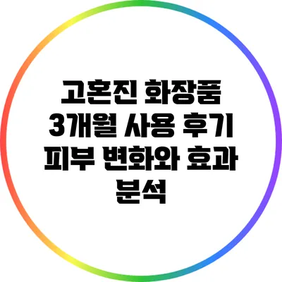 고혼진 화장품 3개월 사용 후기: 피부 변화와 효과 분석