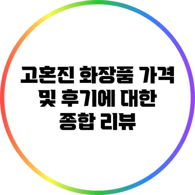 고혼진 화장품 가격 및 후기에 대한 종합 리뷰