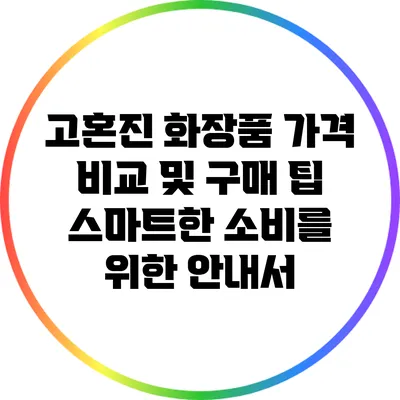 고혼진 화장품 가격 비교 및 구매 팁: 스마트한 소비를 위한 안내서