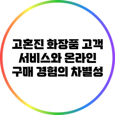 고혼진 화장품: 고객 서비스와 온라인 구매 경험의 차별성