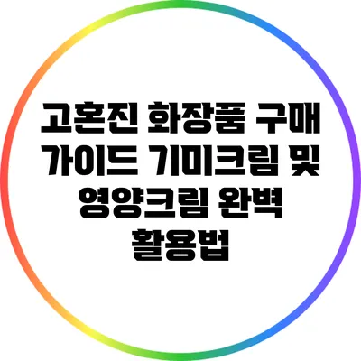 고혼진 화장품 구매 가이드: 기미크림 및 영양크림 완벽 활용법