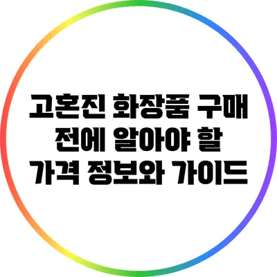 고혼진 화장품 구매 전에 알아야 할 가격 정보와 가이드
