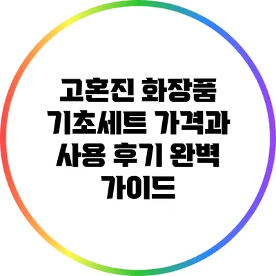 고혼진 화장품 기초세트 가격과 사용 후기 완벽 가이드