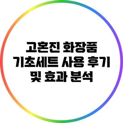 고혼진 화장품 기초세트 사용 후기 및 효과 분석