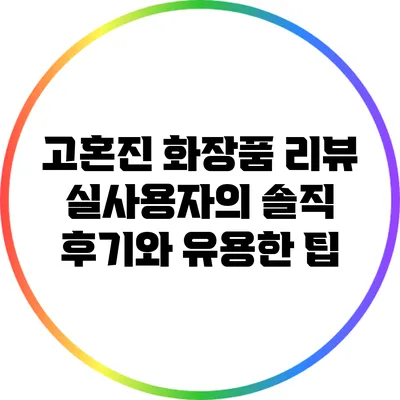 고혼진 화장품 리뷰: 실사용자의 솔직 후기와 유용한 팁