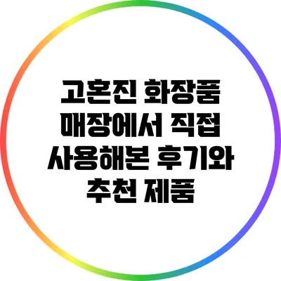 고혼진 화장품 매장에서 직접 사용해본 후기와 추천 제품